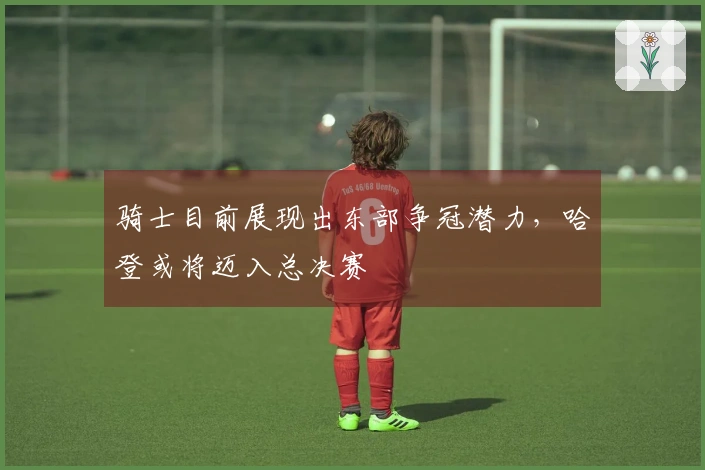 骑士目前展现出东部争冠潜力，哈登或将迈入总决赛