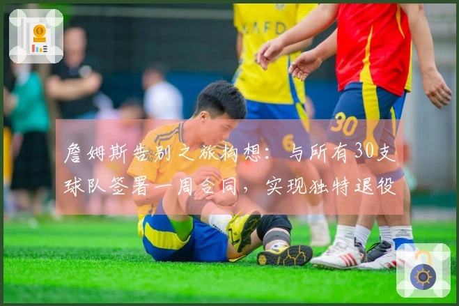 詹姆斯告别之旅构想：与所有30支球队签署一周合同，实现独特退役巡演