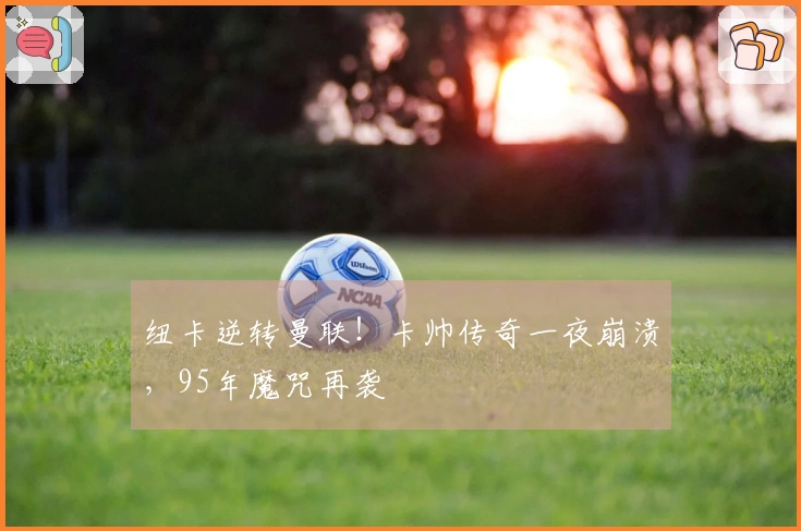 纽卡逆转曼联！卡帅传奇一夜崩溃，95年魔咒再袭