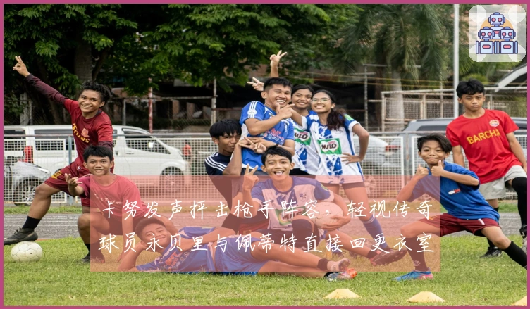 卡努发声抨击枪手阵容，轻视传奇球员永贝里与佩蒂特直接回更衣室