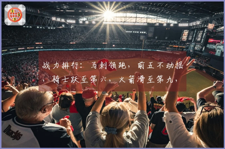 战力排行：马刺领跑，前五不动摇，骑士跃至第六，火箭滑至第九，湖人排第十一，勇士位列第十八