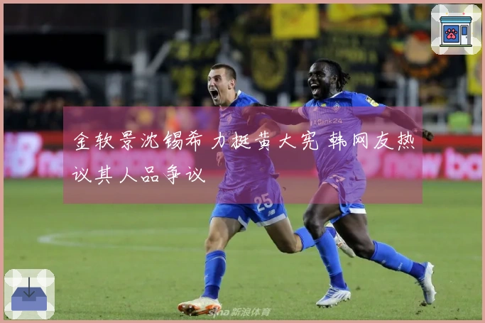 金软景沈锡希力挺黄大宪 韩网友热议其人品争议