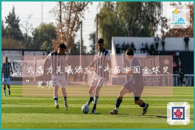 武磊为吴曦颁发“两届中国金球奖”奖项