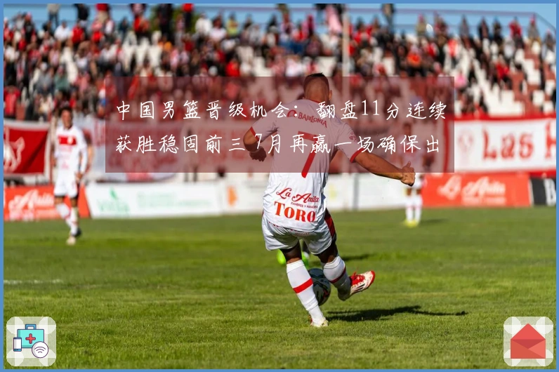 中国男篮晋级机会：翻盘11分连续获胜稳固前三 7月再赢一场确保出线