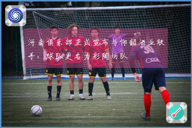 河南俱乐部正式宣布与仰韶酒业联手，球队更名为彩陶坊队