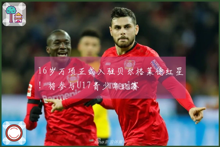 16岁万项正式入驻贝尔格莱德红星！将参与U17青少年比赛