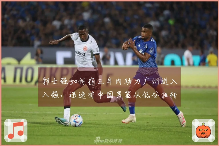 郭士强如何在三年内助力广州进入八强，迅速将中国男篮从低谷扭转？