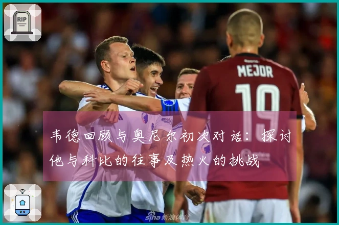 韦德回顾与奥尼尔初次对话：探讨他与科比的往事及热火的挑战