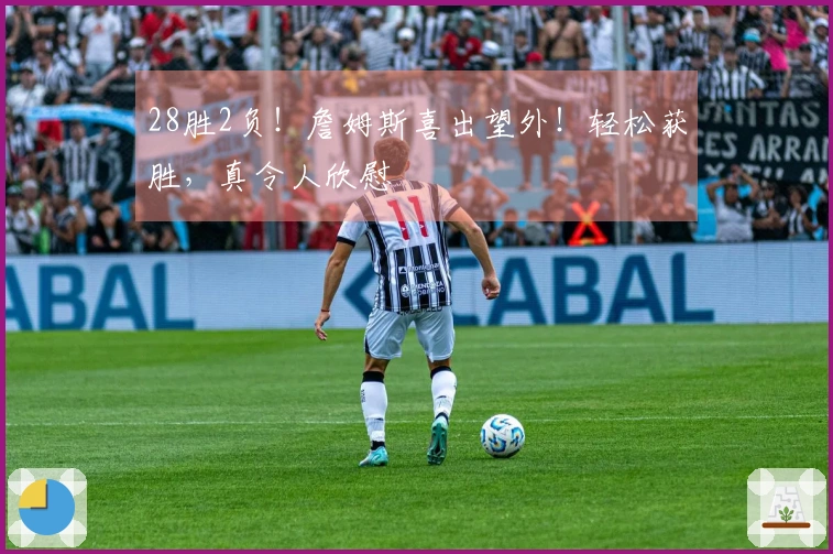 28胜2负！詹姆斯喜出望外！轻松获胜，真令人欣慰