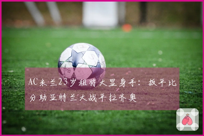 AC米兰23岁租将大显身手：扳平比分助亚特兰大战平拉齐奥