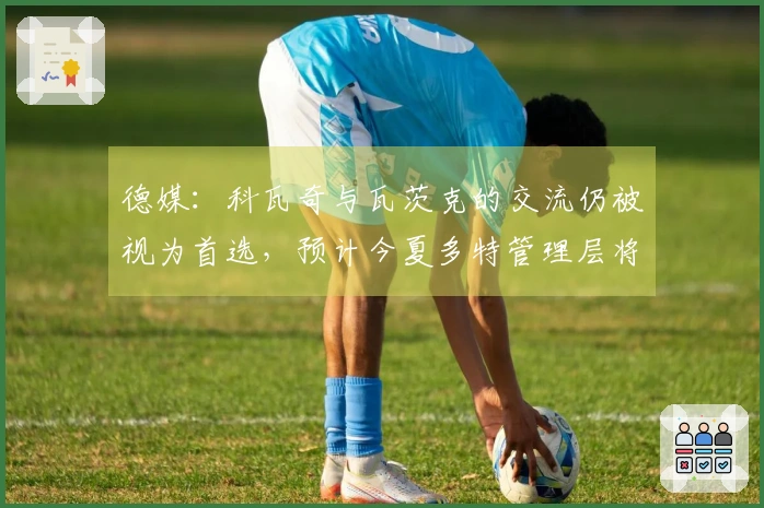 德媒：科瓦奇与瓦茨克的交流仍被视为首选，预计今夏多特管理层将会调整