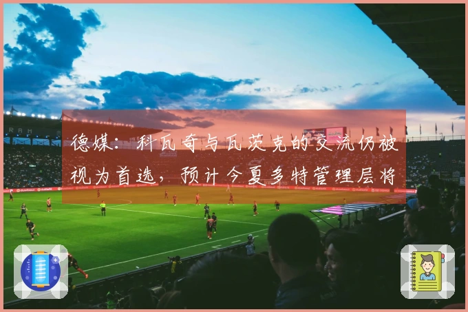 德媒：科瓦奇与瓦茨克的交流仍被视为首选，预计今夏多特管理层将会调整