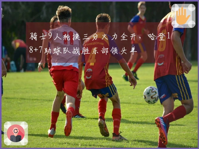 骑士9人轮换三分火力全开，哈登18+7助球队战胜东部领头羊