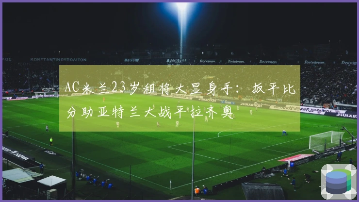 AC米兰23岁租将大显身手：扳平比分助亚特兰大战平拉齐奥