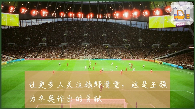 让更多人关注越野滑雪，这是王强为冬奥作出的贡献