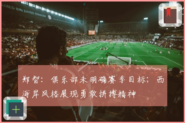 郑智：俱乐部未明确赛季目标；西海岸风格展现勇敢拼搏精神