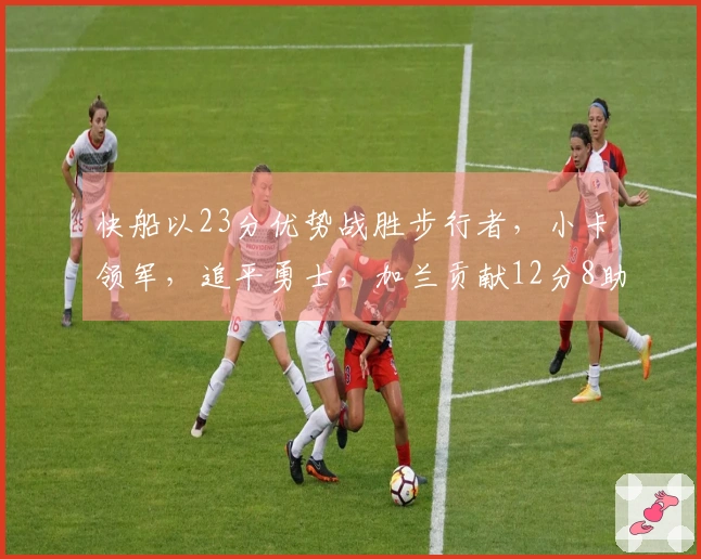 快船以23分优势战胜步行者，小卡领军，追平勇士，加兰贡献12分8助