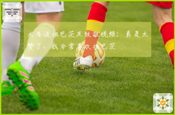 大洛谈祖巴茨及致敬视频：真是太赞了，我非常喜欢祖巴茨