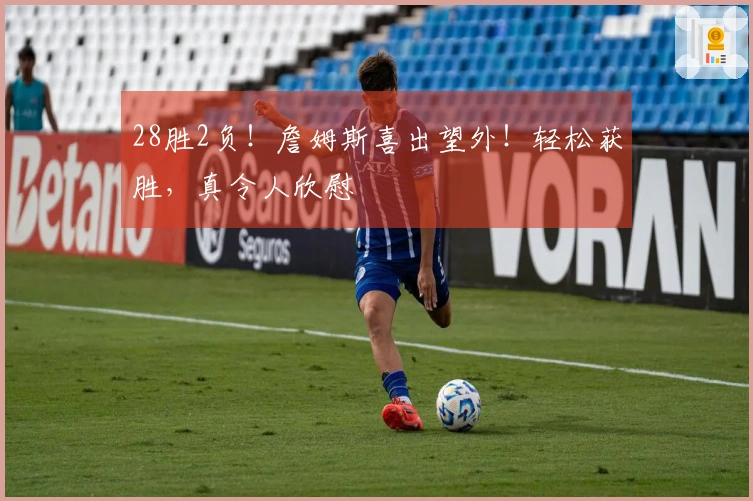 28胜2负！詹姆斯喜出望外！轻松获胜，真令人欣慰