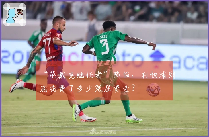 “范戴克继任者”降临，利物浦到底花费了多少冤屈资金？