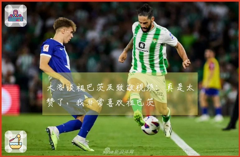 大洛谈祖巴茨及致敬视频：真是太赞了，我非常喜欢祖巴茨