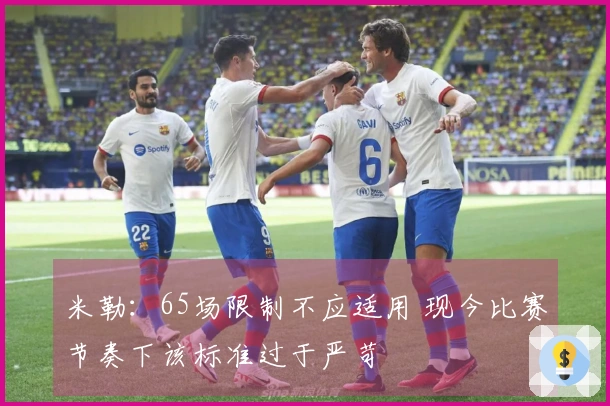 米勒：65场限制不应适用 现今比赛节奏下该标准过于严苛