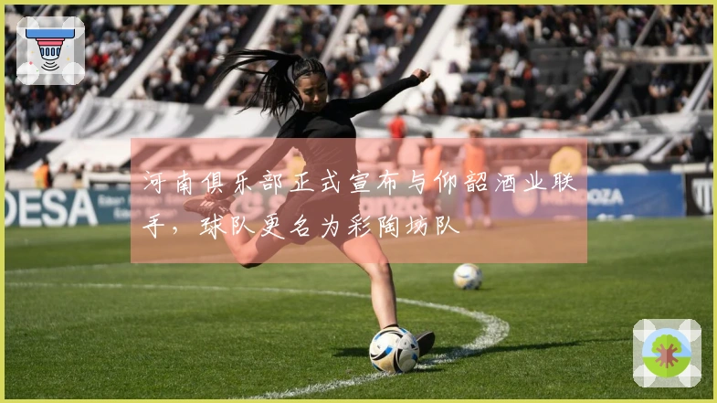 河南俱乐部正式宣布与仰韶酒业联手，球队更名为彩陶坊队